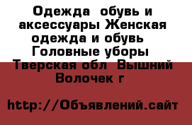 Одежда, обувь и аксессуары Женская одежда и обувь - Головные уборы. Тверская обл.,Вышний Волочек г.